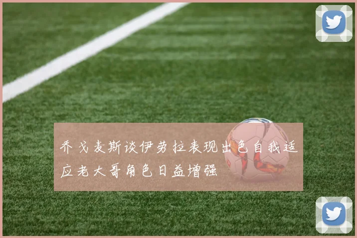 乔戈麦斯谈伊劳拉表现出色自我适应老大哥角色日益增强