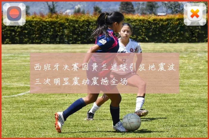 西班牙决赛因费兰进球引发地震波三次明显震动震撼全场