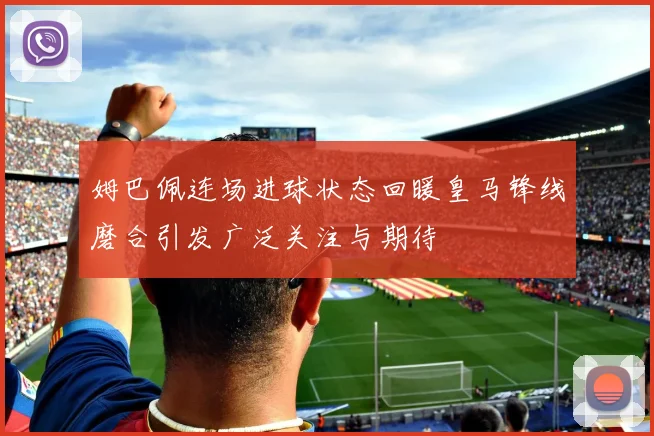 姆巴佩连场进球状态回暖皇马锋线磨合引发广泛关注与期待