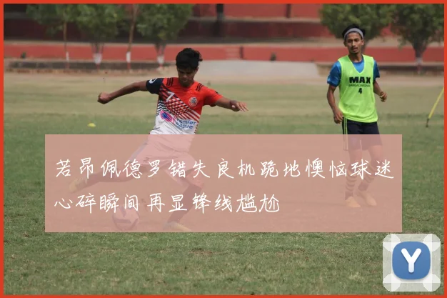 若昂佩德罗错失良机跪地懊恼球迷心碎瞬间再显锋线尴尬