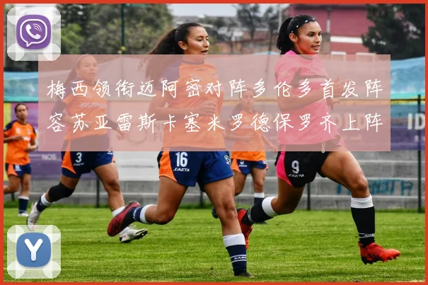 梅西领衔迈阿密对阵多伦多首发阵容苏亚雷斯卡塞米罗德保罗齐上阵
